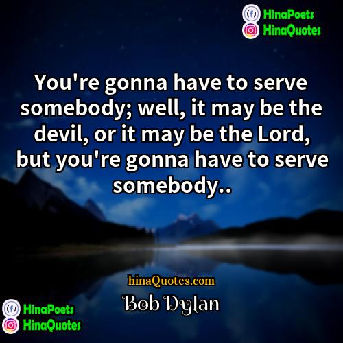 Bob Dylan Quotes | You're gonna have to serve somebody; well,